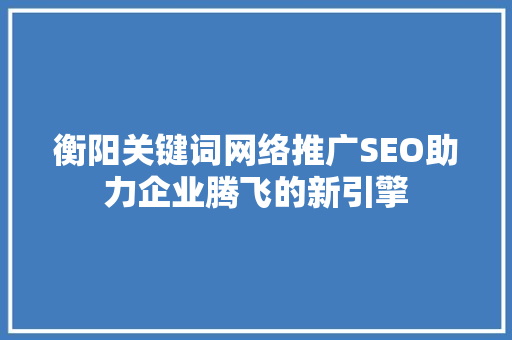 衡阳关键词网络推广SEO助力企业腾飞的新引擎