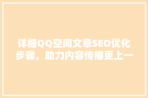 详细QQ空间文章SEO优化步骤，助力内容传播更上一层楼  第1张