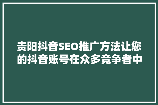 贵阳抖音SEO推广方法让您的抖音账号在众多竞争者中脱颖而出