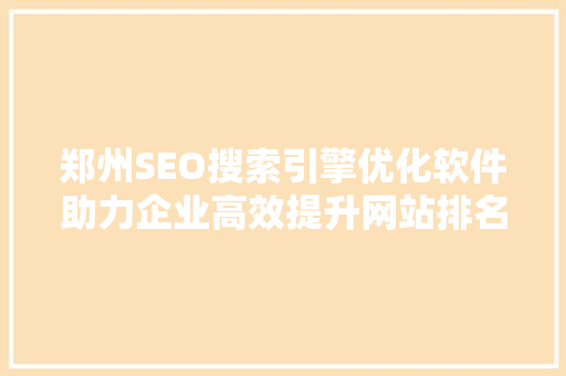 郑州SEO搜索引擎优化软件助力企业高效提升网站排名与流量
