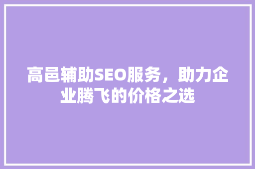 高邑辅助SEO服务，助力企业腾飞的价格之选