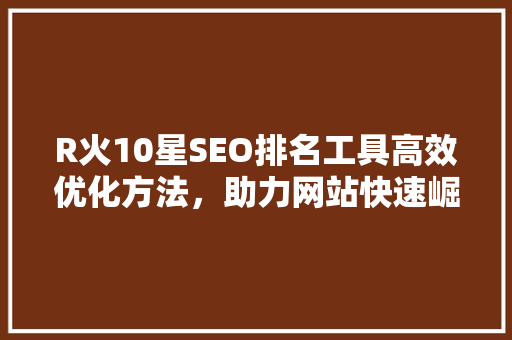 R火10星SEO排名工具高效优化方法，助力网站快速崛起  第1张