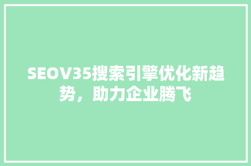 SEOV35搜索引擎优化新趋势，助力企业腾飞  第1张