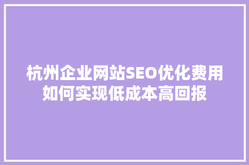 杭州企业网站SEO优化费用如何实现低成本高回报