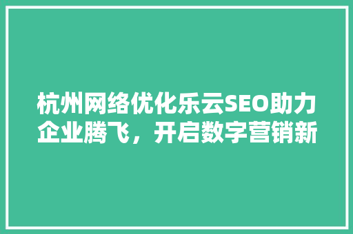 杭州网络优化乐云SEO助力企业腾飞，开启数字营销新篇章