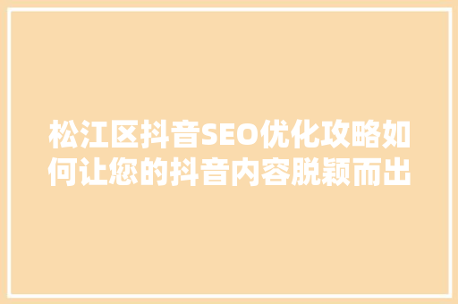松江区抖音SEO优化攻略如何让您的抖音内容脱颖而出