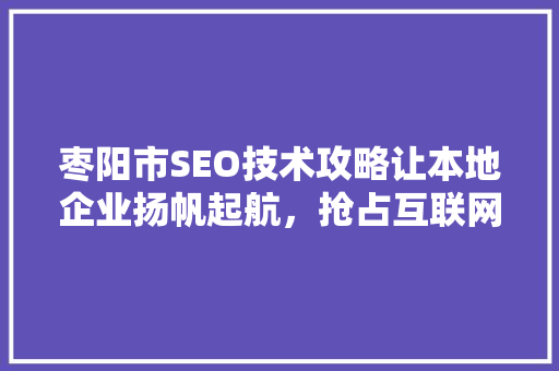 枣阳市SEO技术攻略让本地企业扬帆起航，抢占互联网蓝海
