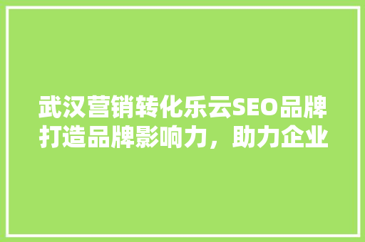 武汉营销转化乐云SEO品牌打造品牌影响力，助力企业腾飞