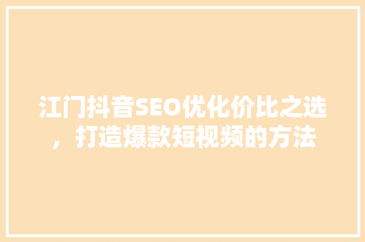 江门抖音SEO优化价比之选，打造爆款短视频的方法