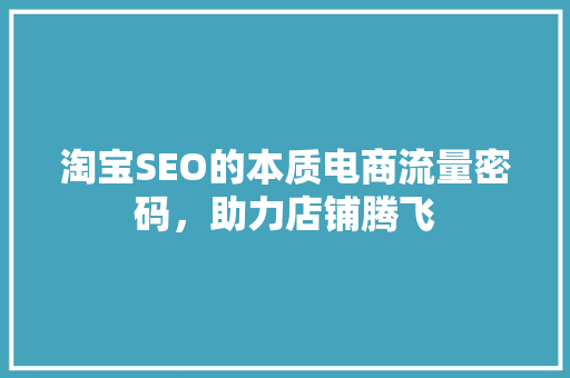 淘宝SEO的本质电商流量密码，助力店铺腾飞