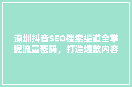 深圳抖音SEO搜索渠道全掌握流量密码，打造爆款内容