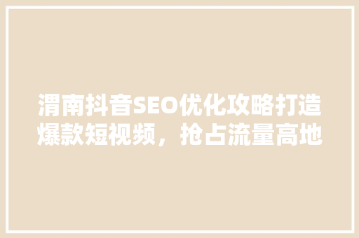 渭南抖音SEO优化攻略打造爆款短视频，抢占流量高地