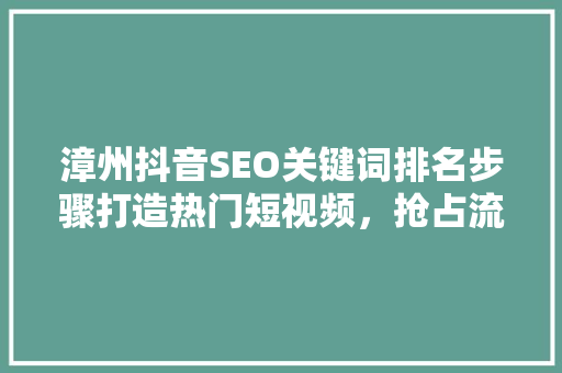 漳州抖音SEO关键词排名步骤打造热门短视频，抢占流量高地