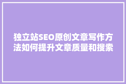 独立站SEO原创文章写作方法如何提升文章质量和搜索引擎排名