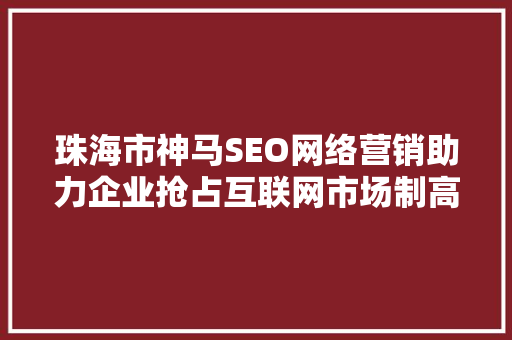 珠海市神马SEO网络营销助力企业抢占互联网市场制高点  第1张