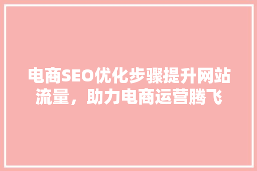 电商SEO优化步骤提升网站流量，助力电商运营腾飞