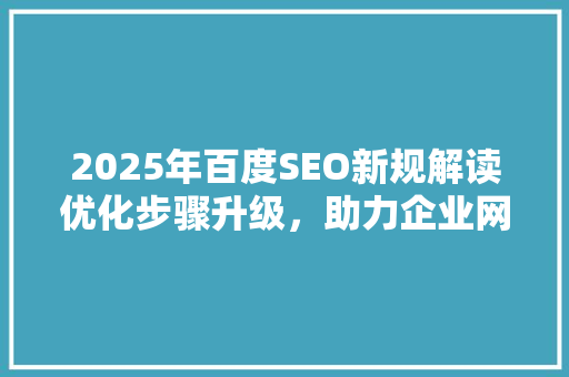 2025年百度SEO新规解读优化步骤升级，助力企业网站提升排名