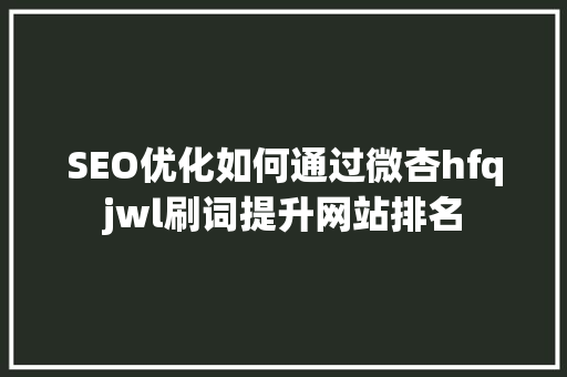 SEO优化如何通过微杏hfqjwl刷词提升网站排名