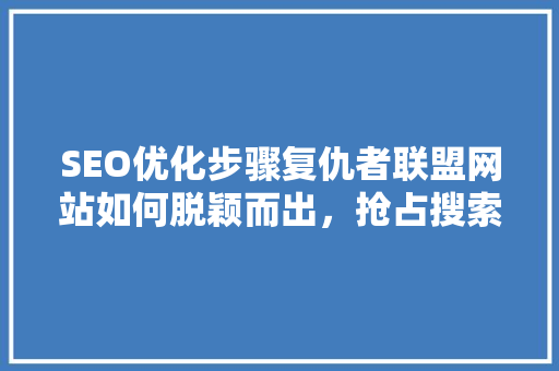 SEO优化步骤复仇者联盟网站如何脱颖而出，抢占搜索引擎排名