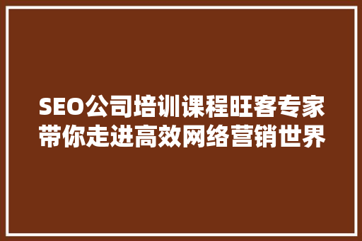 SEO公司培训课程旺客专家带你走进高效网络营销世界