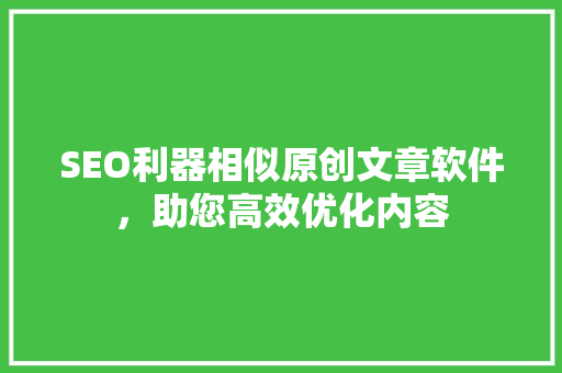 SEO利器相似原创文章软件，助您高效优化内容