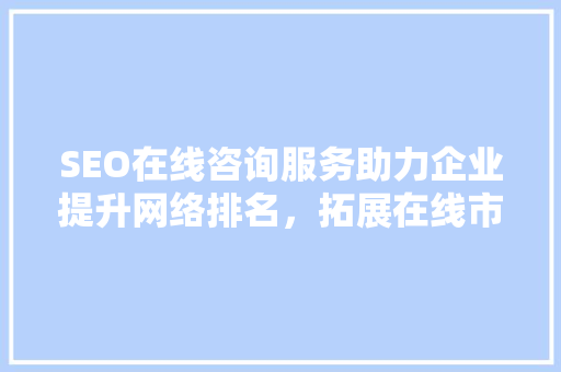 SEO在线咨询服务助力企业提升网络排名，拓展在线市场