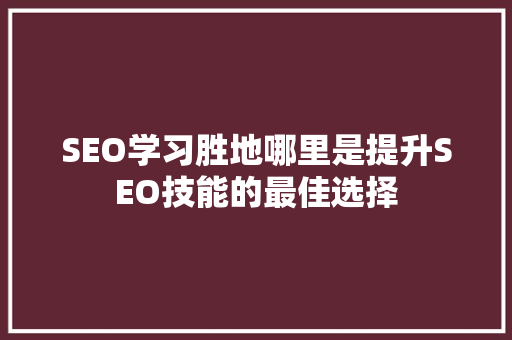 SEO学习胜地哪里是提升SEO技能的最佳选择