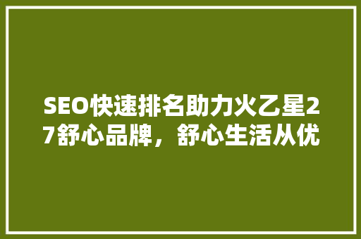 SEO快速排名助力火乙星27舒心品牌，舒心生活从优位开始