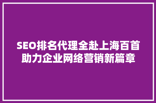 SEO排名代理全赴上海百首助力企业网络营销新篇章