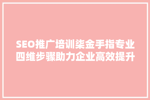 SEO推广培训柒金手指专业四维步骤助力企业高效提升网站排名