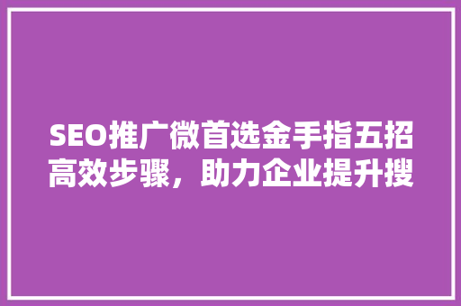 SEO推广微首选金手指五招高效步骤，助力企业提升搜索引擎排名