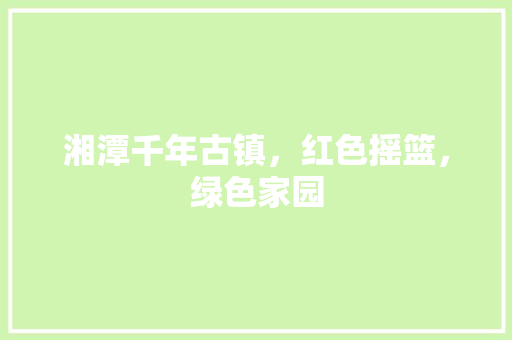 湘潭千年古镇，红色摇篮，绿色家园
