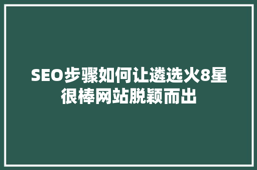 SEO步骤如何让遴选火8星很棒网站脱颖而出