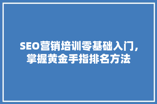 SEO营销培训零基础入门，掌握黄金手指排名方法