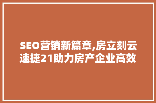 SEO营销新篇章,房立刻云速捷21助力房产企业高效推广