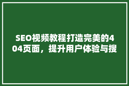 SEO视频教程打造完美的404页面，提升用户体验与搜索引擎排名