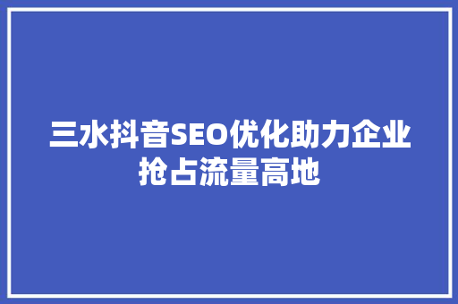 三水抖音SEO优化助力企业抢占流量高地