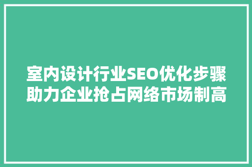 室内设计行业SEO优化步骤助力企业抢占网络市场制高点