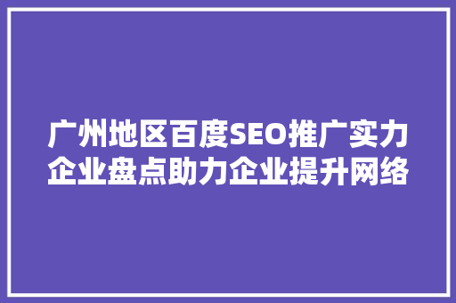 广州地区百度SEO推广实力企业盘点助力企业提升网络知名度