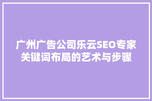 广州广告公司乐云SEO专家关键词布局的艺术与步骤