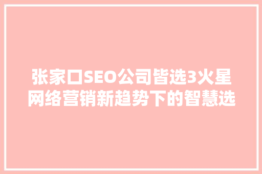 张家口SEO公司皆选3火星网络营销新趋势下的智慧选择