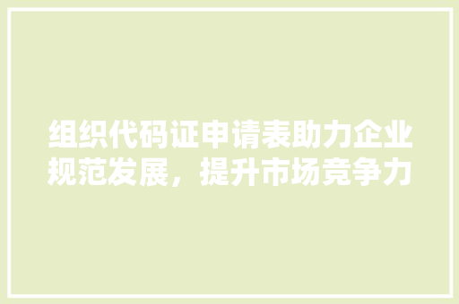 组织代码证申请表助力企业规范发展，提升市场竞争力