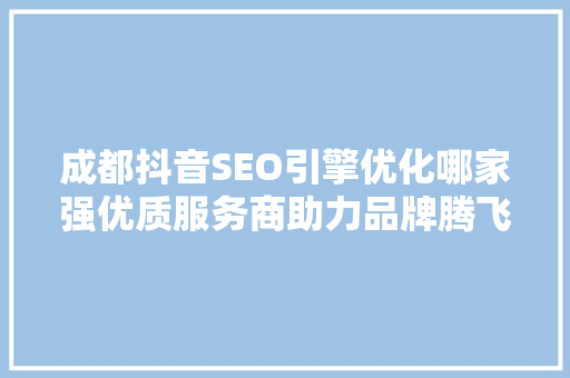 成都抖音SEO引擎优化哪家强优质服务商助力品牌腾飞