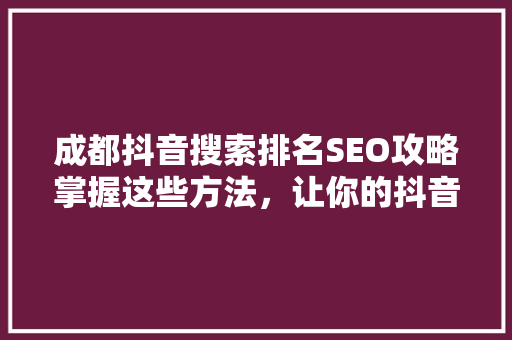 成都抖音搜索排名SEO攻略掌握这些方法，让你的抖音内容脱颖而出