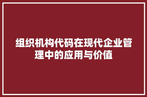 组织机构代码在现代企业管理中的应用与价值