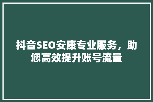 抖音SEO安康专业服务，助您高效提升账号流量