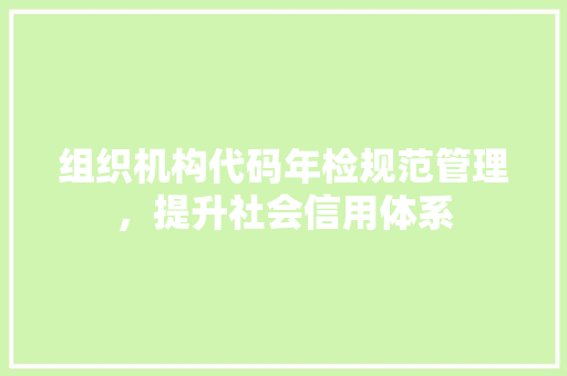 组织机构代码年检规范管理，提升社会信用体系
