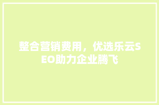 整合营销费用，优选乐云SEO助力企业腾飞