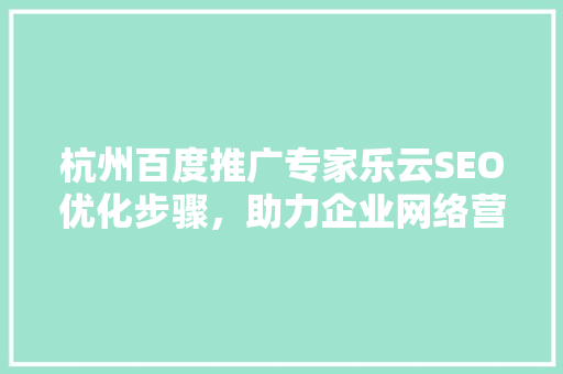 杭州百度推广专家乐云SEO优化步骤，助力企业网络营销腾飞