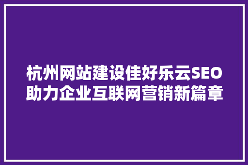 杭州网站建设佳好乐云SEO助力企业互联网营销新篇章